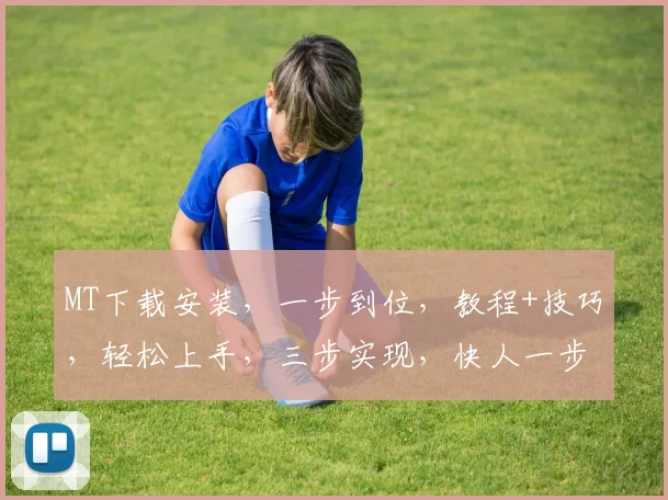 MT下载安装，一步到位，教程+技巧，轻松上手，三步实现，快人一步