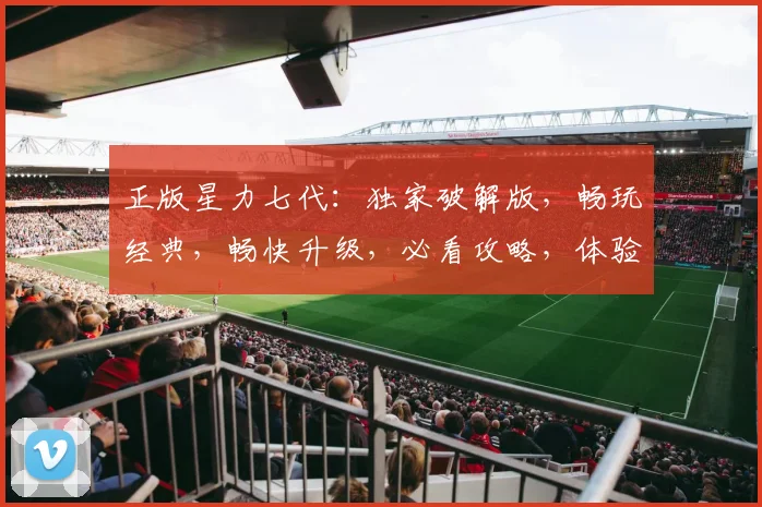 正版星力七代：独家破解版，畅玩经典，畅快升级，必看攻略，体验极致乐趣