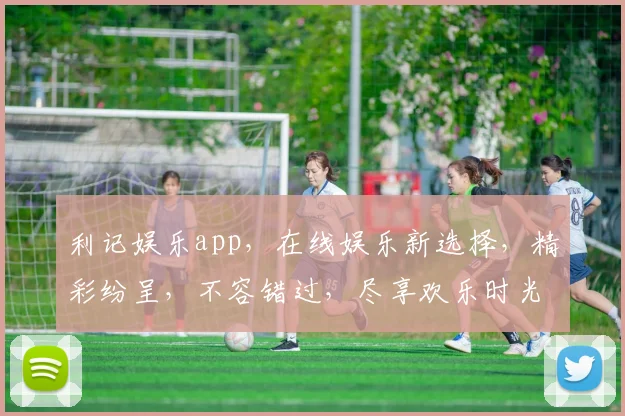 利记娱乐app，在线娱乐新选择，精彩纷呈，不容错过，尽享欢乐时光