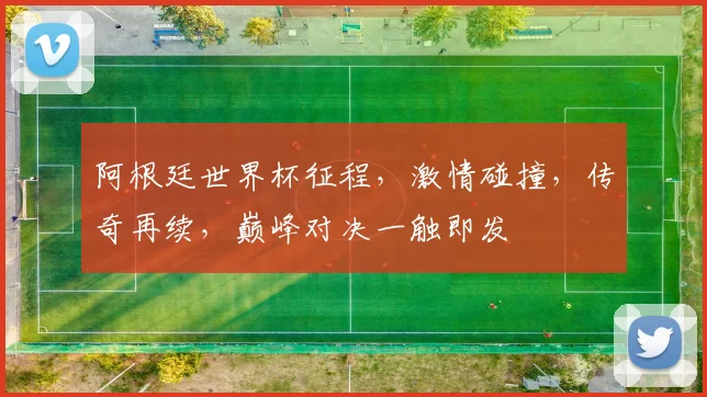阿根廷世界杯征程，激情碰撞，传奇再续，巅峰对决一触即发