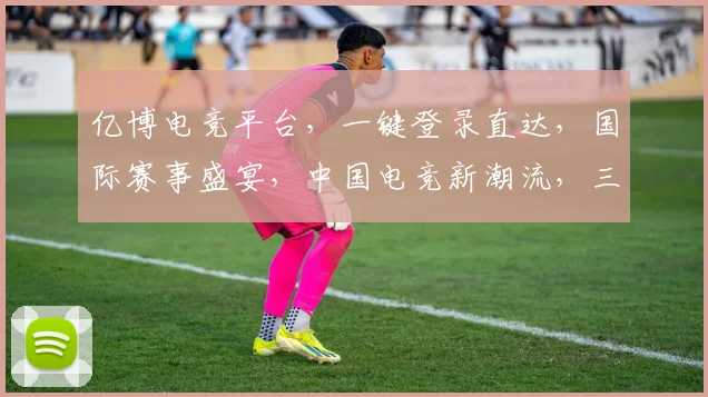 亿博电竞平台，一键登录直达，国际赛事盛宴，中国电竞新潮流，三重惊喜等你来