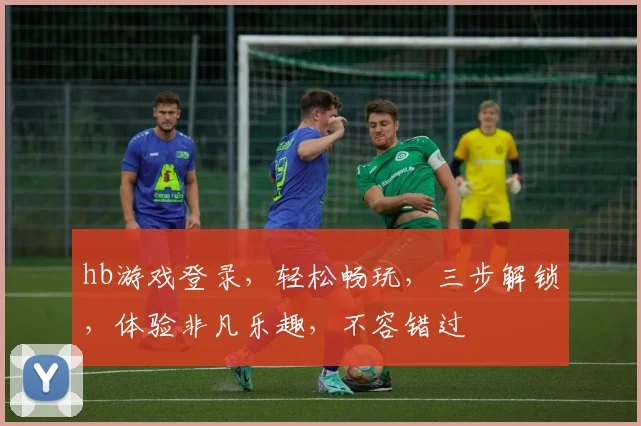 hb游戏登录，轻松畅玩，三步解锁，体验非凡乐趣，不容错过