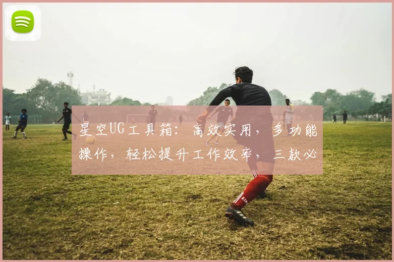 星空UG工具箱：高效实用，多功能操作，轻松提升工作效率，三款必备神器，不容错过