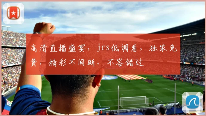 高清直播盛宴，jrs低调看，独家免费，精彩不间断，不容错过
