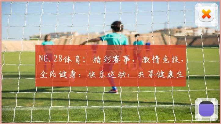 NG.28体育：精彩赛事，激情竞技，全民健身，快乐运动，共享健康生活