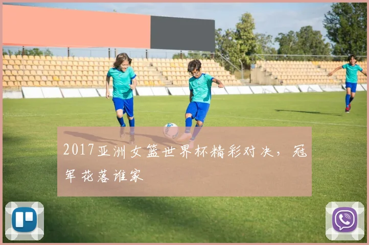 2017亚洲女篮世界杯精彩对决，冠军花落谁家
