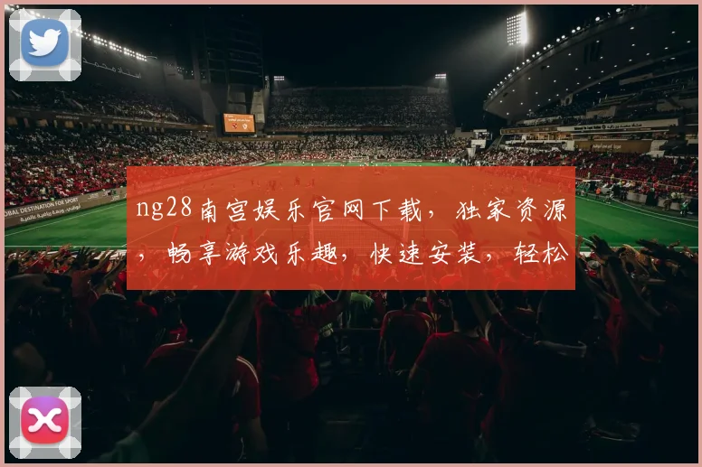 ng28南宫娱乐官网下载，独家资源，畅享游戏乐趣，快速安装，轻松体验