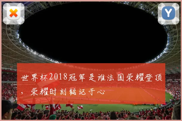 世界杯2018冠军是谁法国荣耀登顶，荣耀时刻铭记于心