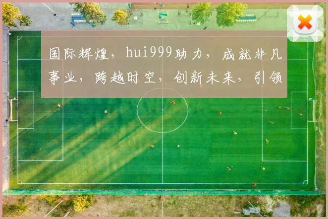 国际辉煌，hui999助力，成就非凡事业，跨越时空，创新未来，引领潮流。