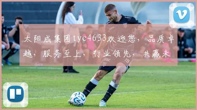 太阳成集团tyc4633欢迎您，品质卓越，服务至上，行业领先，共赢未来，诚邀加盟合作