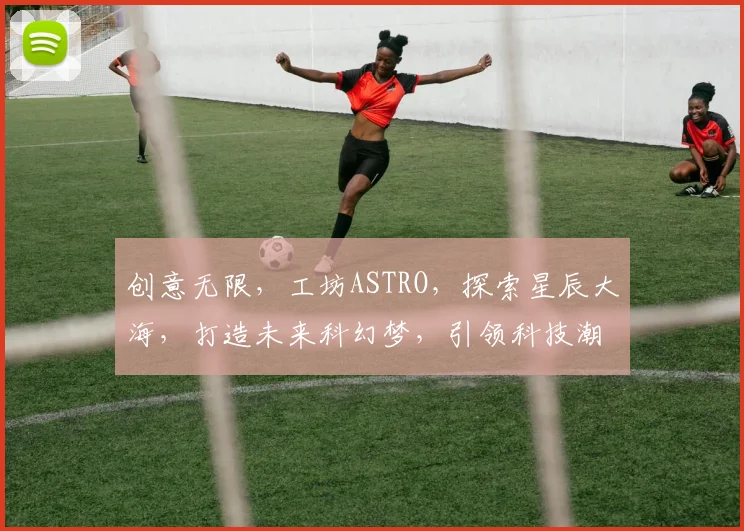 创意无限，工坊ASTRO，探索星辰大海，打造未来科幻梦，引领科技潮流之旅。