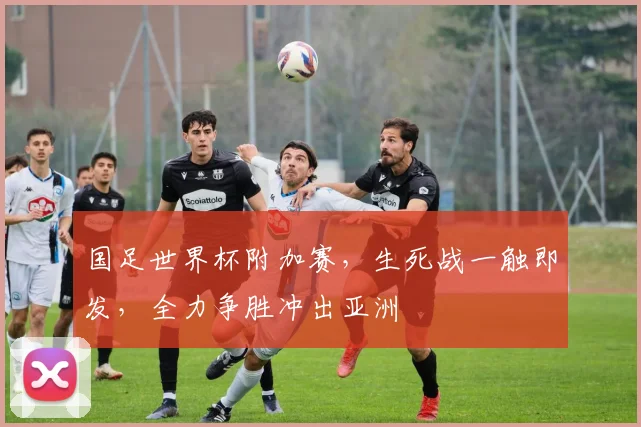 国足世界杯附加赛，生死战一触即发，全力争胜冲出亚洲