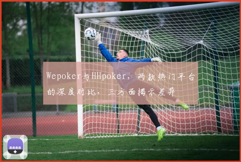 Wepoker与HHpoker，两款热门平台的深度对比，三方面揭示差异